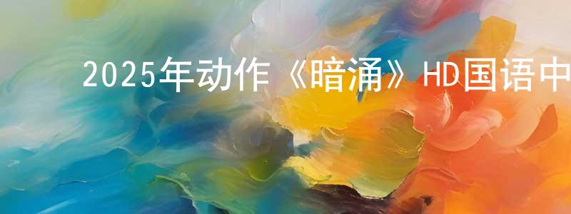 ﻿陈梦园发布﻿2025年动作《暗涌》HD国语中字迅雷下载_电影天堂
